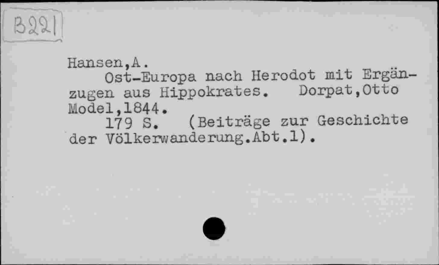 ﻿Hansen,A.
Ost-Europa nach Herodot mit Ergdn-zugen aus Hippokrates. Dorpat,Otto Model,1844.
179 S. (Beiträge zur Geschichte der Völkerwanderung.Abt.1).